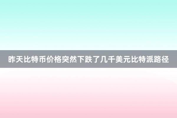 昨天比特币价格突然下跌了几千美元比特派路径