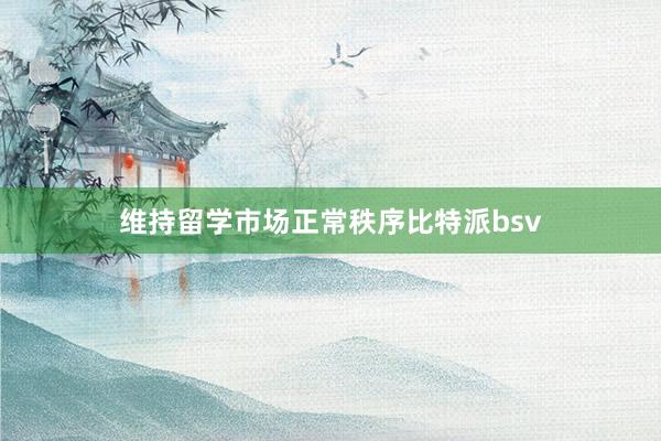 维持留学市场正常秩序比特派bsv