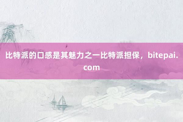 比特派的口感是其魅力之一比特派担保，bitepai.com