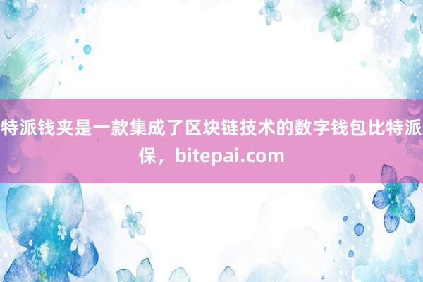 比特派钱夹是一款集成了区块链技术的数字钱包比特派担保，bitepai.com