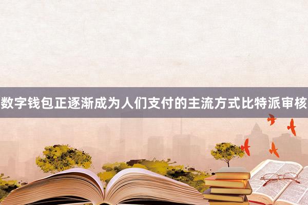 数字钱包正逐渐成为人们支付的主流方式比特派审核