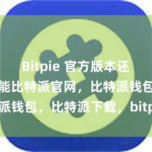 Bitpie 官方版本还设有丰富的功能比特派官网，比特派钱包，比特派下载，bitpie安卓