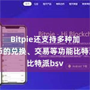 Bitpie还支持多种加密货币的兑换、交易等功能比特派bsv