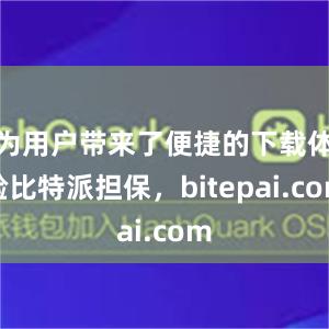 为用户带来了便捷的下载体验比特派担保，bitepai.com