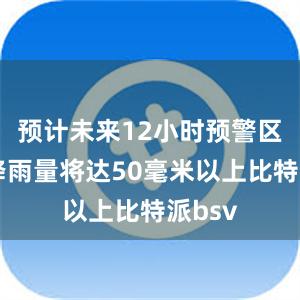 预计未来12小时预警区域内降雨量将达50毫米以上比特派bsv