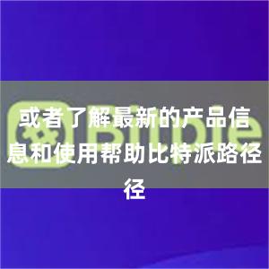 或者了解最新的产品信息和使用帮助比特派路径