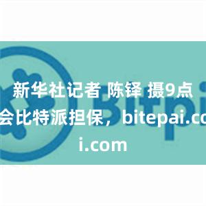 新华社记者 陈铎 摄　　9点晨会比特派担保，bitepai.com