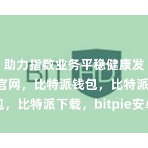 助力指数业务平稳健康发展比特派官网，比特派钱包，比特派下载，bitpie安卓