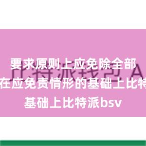 要求原则上应免除全部责任；在应免责情形的基础上比特派bsv