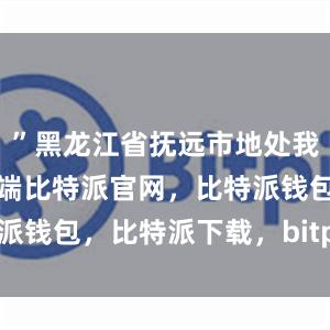 ”黑龙江省抚远市地处我国陆地最东端比特派官网，比特派钱包，比特派下载，bitpie安卓