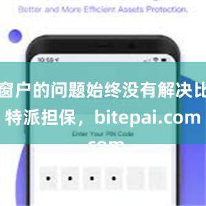 窗户的问题始终没有解决比特派担保，bitepai.com