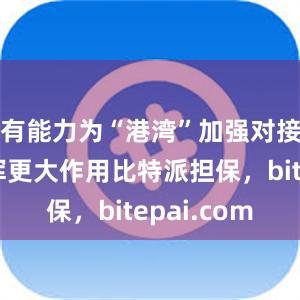 有能力为“港湾”加强对接合作发挥更大作用比特派担保，bitepai.com