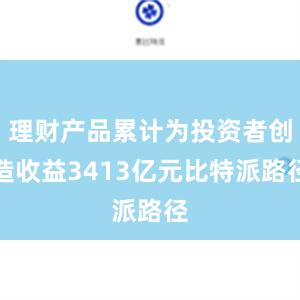 理财产品累计为投资者创造收益3413亿元比特派路径