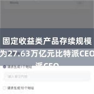 固定收益类产品存续规模为27.63万亿元比特派CEO