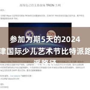 参加为期5天的2024天津国际少儿艺术节比特派路径