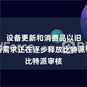 设备更新和消费品以旧换新需求正在逐步释放比特派审核