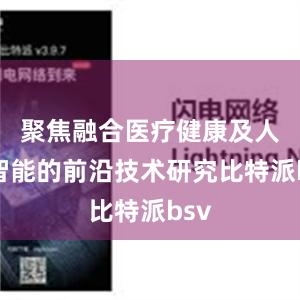 聚焦融合医疗健康及人工智能的前沿技术研究比特派bsv