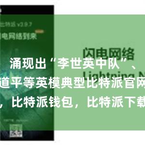 涌现出“李世英中队”、韩德彩、蒋道平等英模典型比特派官网，比特派钱包，比特派下载，bitpie安卓