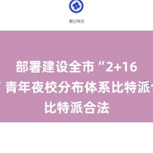 部署建设全市“2+16+X”青年夜校分布体系比特派合法