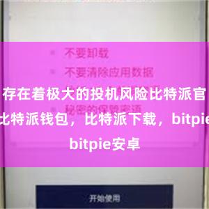 存在着极大的投机风险比特派官网，比特派钱包，比特派下载，bitpie安卓